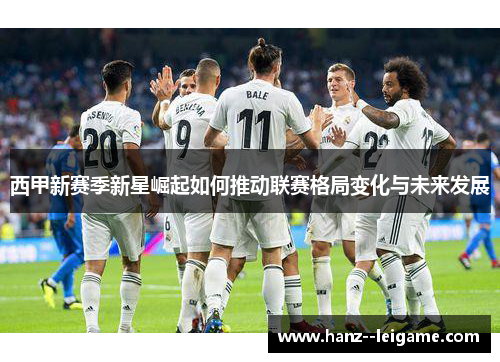 西甲新赛季新星崛起如何推动联赛格局变化与未来发展