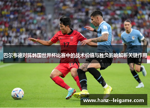 巴尔韦德对阵韩国世界杯比赛中的战术价值与胜负影响解析关键作用
