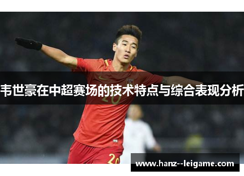 韦世豪在中超赛场的技术特点与综合表现分析