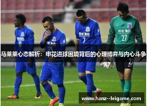马莱莱心态解析：申花进球困境背后的心理博弈与内心斗争