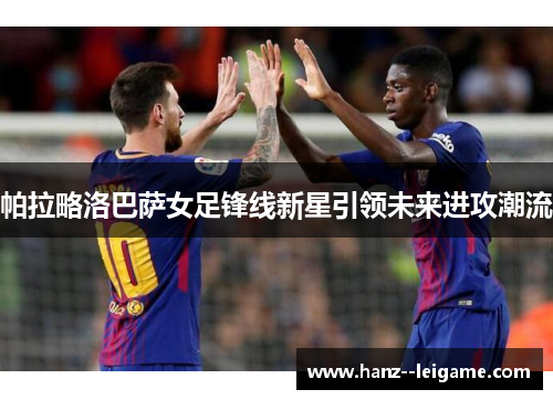 帕拉略洛巴萨女足锋线新星引领未来进攻潮流