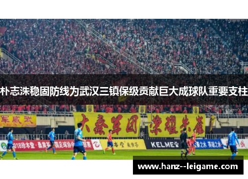 朴志洙稳固防线为武汉三镇保级贡献巨大成球队重要支柱