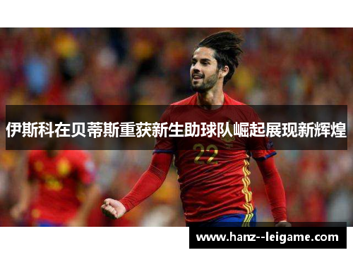 伊斯科在贝蒂斯重获新生助球队崛起展现新辉煌