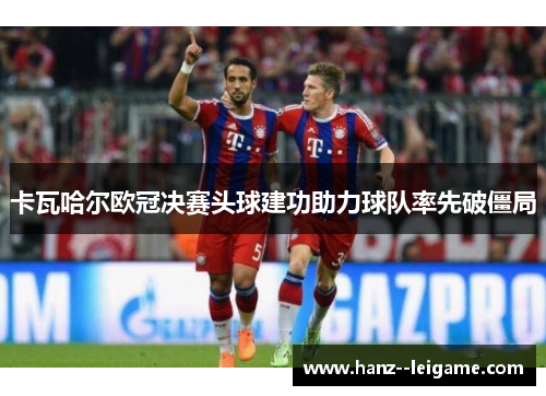 卡瓦哈尔欧冠决赛头球建功助力球队率先破僵局