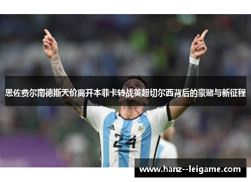 恩佐费尔南德斯天价离开本菲卡转战英超切尔西背后的豪赌与新征程