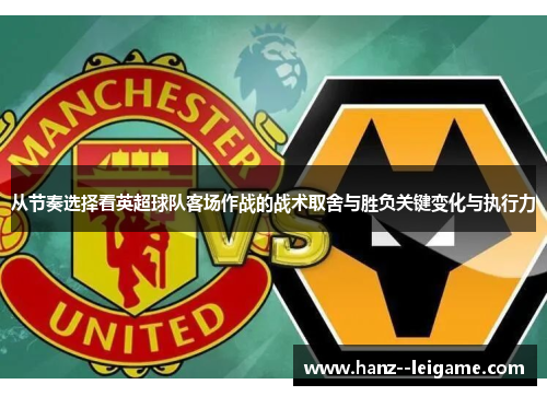 从节奏选择看英超球队客场作战的战术取舍与胜负关键变化与执行力