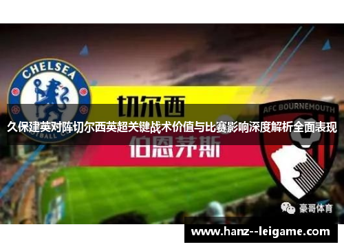久保建英对阵切尔西英超关键战术价值与比赛影响深度解析全面表现